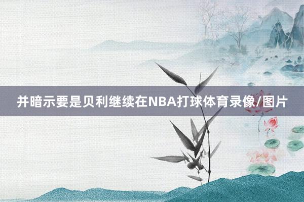 并暗示要是贝利继续在NBA打球体育录像/图片
