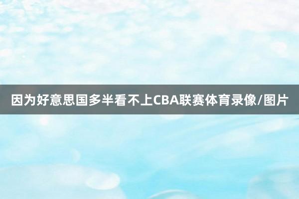 因为好意思国多半看不上CBA联赛体育录像/图片