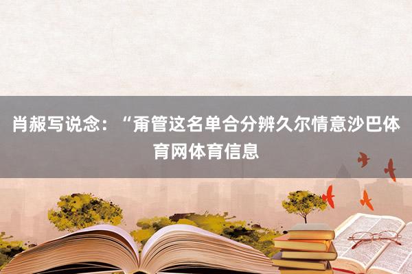 肖赧写说念:“甭管这名单合分辨久尔情意沙巴体育网体育信息