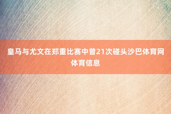 皇马与尤文在郑重比赛中曾21次碰头沙巴体育网体育信息