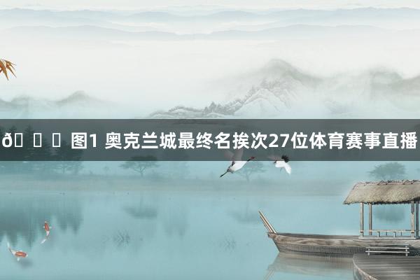 📍图1 奥克兰城最终名挨次27位体育赛事直播
