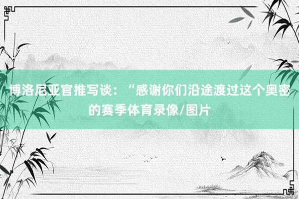 博洛尼亚官推写谈:“感谢你们沿途渡过这个奥密的赛季体育录像/图片