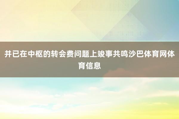 并已在中枢的转会费问题上竣事共鸣沙巴体育网体育信息