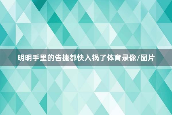 明明手里的告捷都快入锅了体育录像/图片