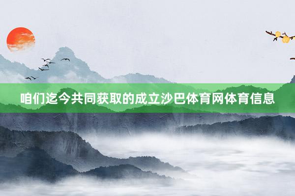 咱们迄今共同获取的成立沙巴体育网体育信息