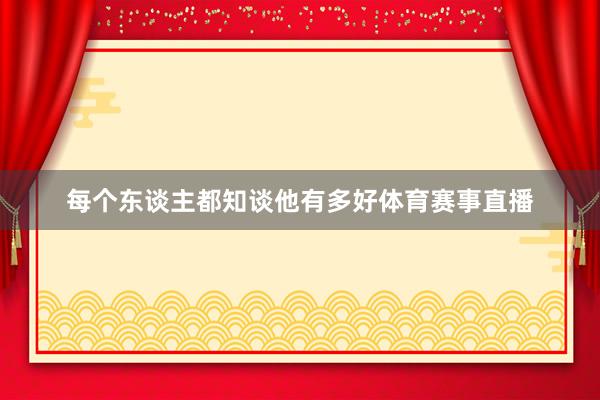 每个东谈主都知谈他有多好体育赛事直播