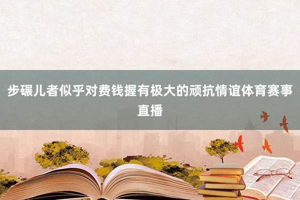 步碾儿者似乎对费钱握有极大的顽抗情谊体育赛事直播