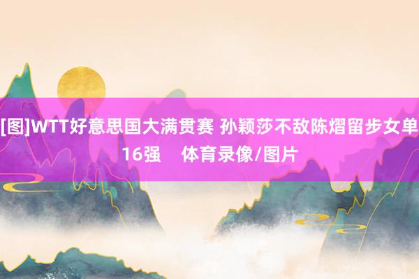 [图]WTT好意思国大满贯赛 孙颖莎不敌陈熠留步女单16强    体育录像/图片