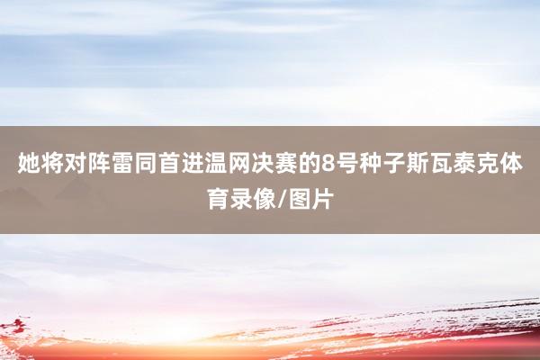 她将对阵雷同首进温网决赛的8号种子斯瓦泰克体育录像/图片
