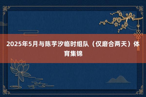 2025年5月与陈芋汐临时组队（仅磨合两天）体育集锦