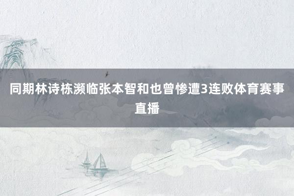 同期林诗栋濒临张本智和也曾惨遭3连败体育赛事直播
