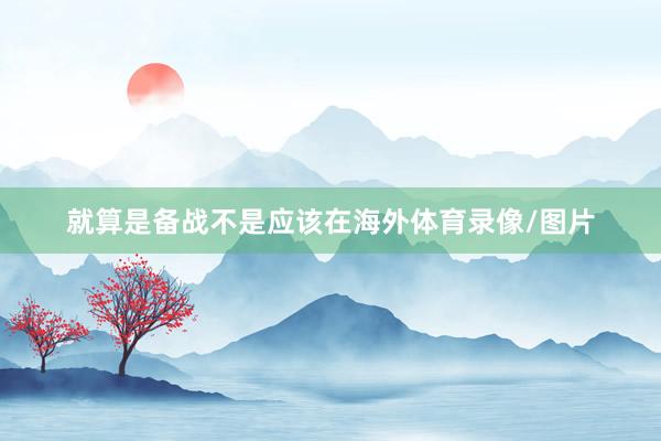 就算是备战不是应该在海外体育录像/图片