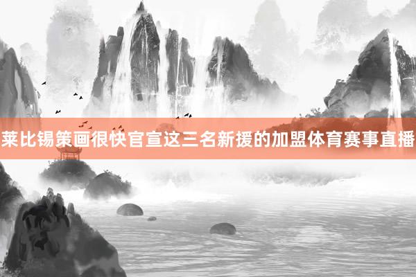 莱比锡策画很快官宣这三名新援的加盟体育赛事直播