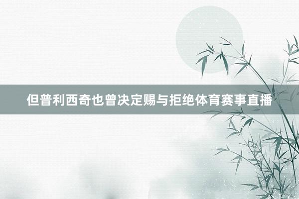 但普利西奇也曾决定赐与拒绝体育赛事直播