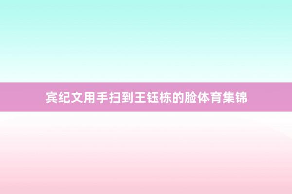 宾纪文用手扫到王钰栋的脸体育集锦