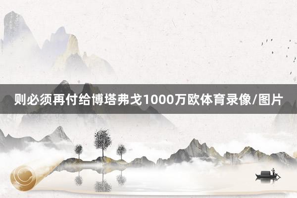 则必须再付给博塔弗戈1000万欧体育录像/图片
