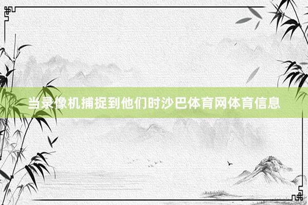 当录像机捕捉到他们时沙巴体育网体育信息