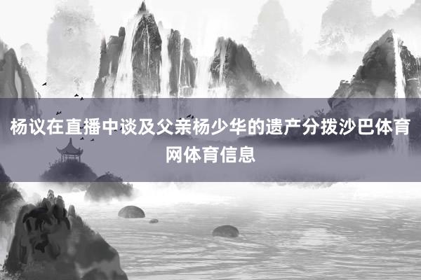 杨议在直播中谈及父亲杨少华的遗产分拨沙巴体育网体育信息