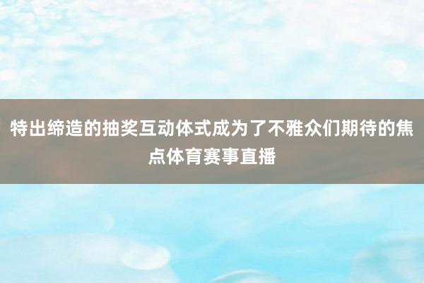 特出缔造的抽奖互动体式成为了不雅众们期待的焦点体育赛事直播