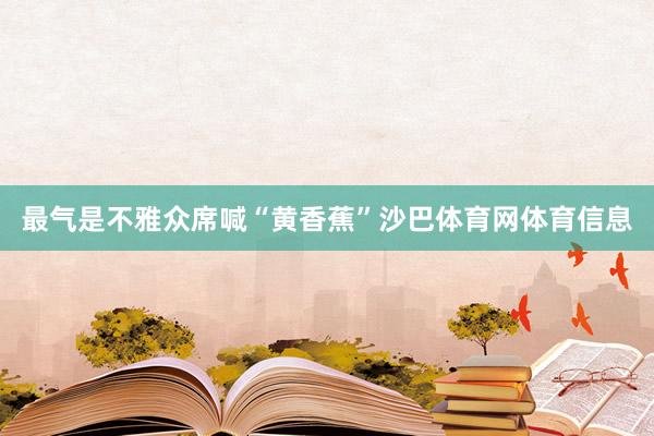最气是不雅众席喊“黄香蕉”沙巴体育网体育信息