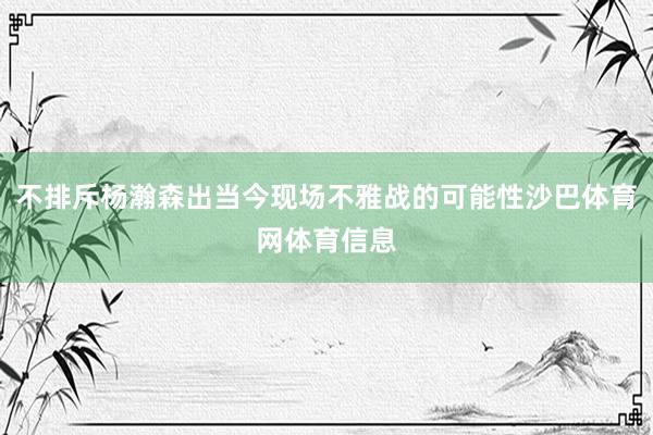 不排斥杨瀚森出当今现场不雅战的可能性沙巴体育网体育信息