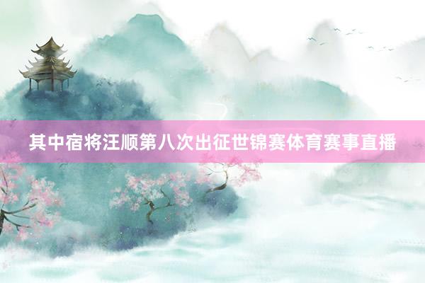 其中宿将汪顺第八次出征世锦赛体育赛事直播