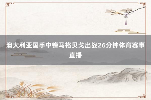 澳大利亚国手中锋马格贝戈出战26分钟体育赛事直播
