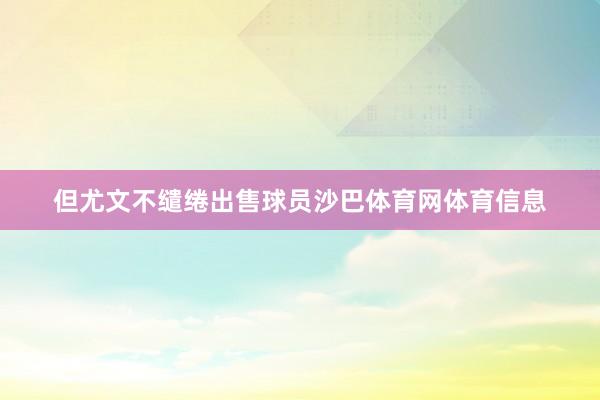 但尤文不缱绻出售球员沙巴体育网体育信息