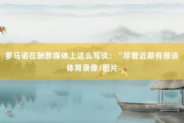 罗马诺在酬酢媒体上这么写谈：“尽管近期有报谈体育录像/图片