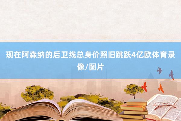 现在阿森纳的后卫线总身价照旧跳跃4亿欧体育录像/图片