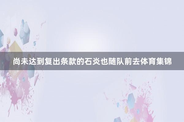 尚未达到复出条款的石炎也随队前去体育集锦