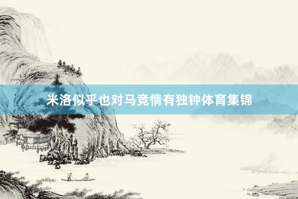 米洛似乎也对马竞情有独钟体育集锦