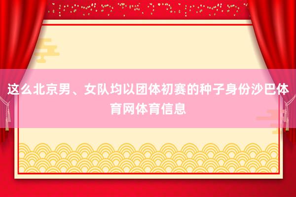 这么北京男、女队均以团体初赛的种子身份沙巴体育网体育信息