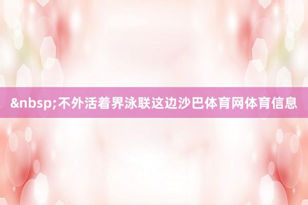 &nbsp;不外活着界泳联这边沙巴体育网体育信息