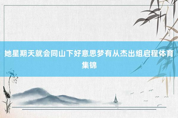 她星期天就会同山下好意思梦有从杰出组启程体育集锦