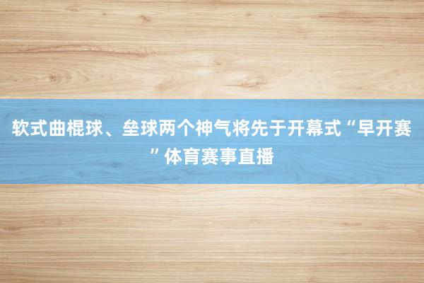 软式曲棍球、垒球两个神气将先于开幕式“早开赛”体育赛事直播