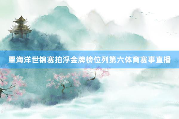 覃海洋世锦赛拍浮金牌榜位列第六体育赛事直播