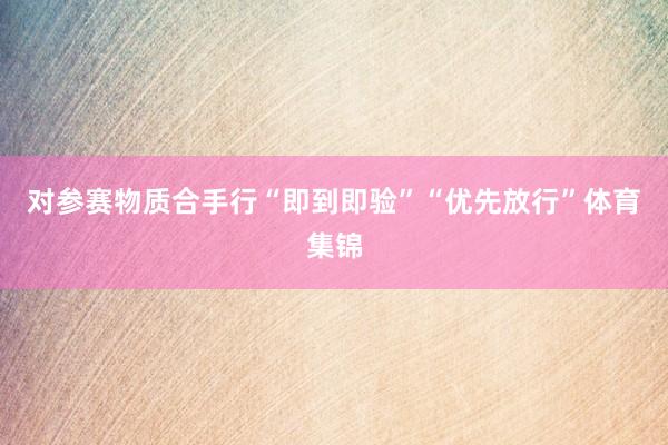 对参赛物质合手行“即到即验”“优先放行”体育集锦