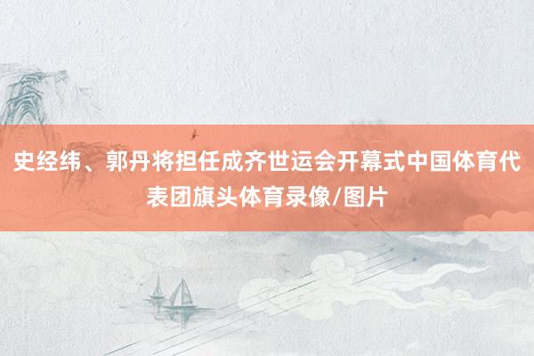 史经纬、郭丹将担任成齐世运会开幕式中国体育代表团旗头体育录像/图片