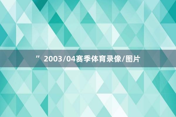 ” 2003/04赛季体育录像/图片