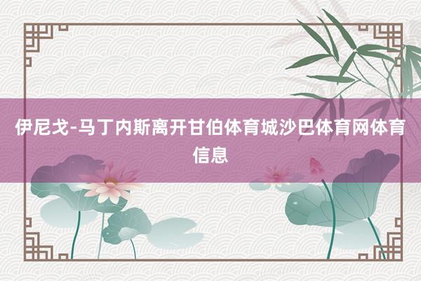 伊尼戈-马丁内斯离开甘伯体育城沙巴体育网体育信息