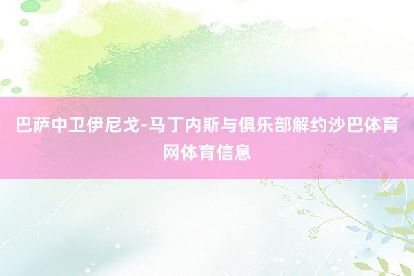 巴萨中卫伊尼戈-马丁内斯与俱乐部解约沙巴体育网体育信息