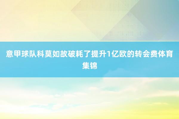 意甲球队科莫如故破耗了提升1亿欧的转会费体育集锦