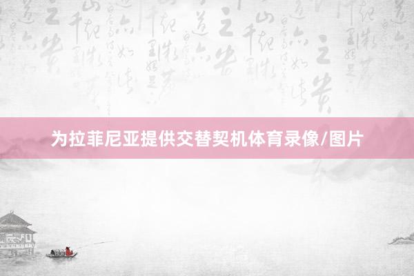 为拉菲尼亚提供交替契机体育录像/图片