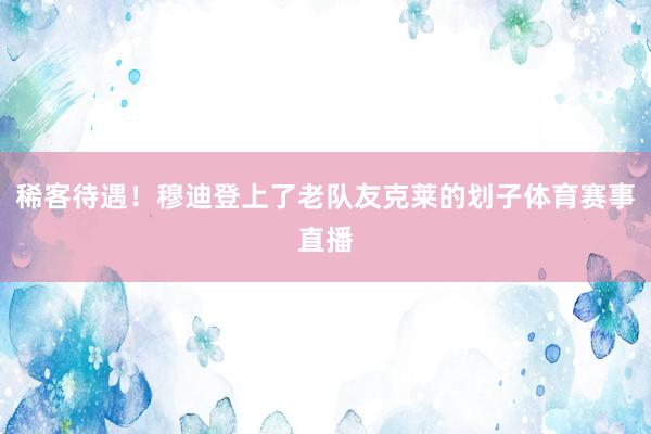 稀客待遇！穆迪登上了老队友克莱的划子体育赛事直播