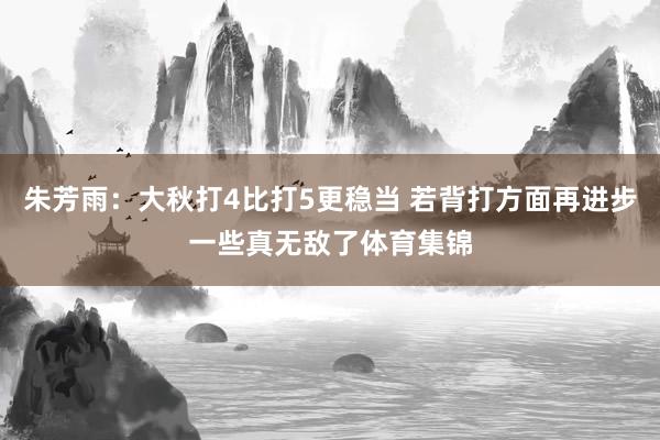 朱芳雨：大秋打4比打5更稳当 若背打方面再进步一些真无敌了体育集锦