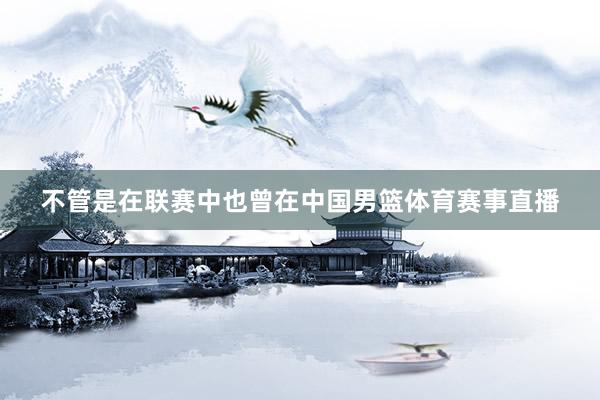不管是在联赛中也曾在中国男篮体育赛事直播