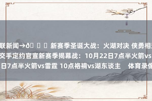 关联新闻→🎄新赛季圣诞大战：火湖对决 侠勇相逢 刺雷&骑尼&狼掘分散交手定约官宣新赛季揭幕战：10月22日7点半火箭vs雷霆 10点袼褙vs湖东谈主    体育录像/图片