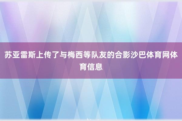 苏亚雷斯上传了与梅西等队友的合影沙巴体育网体育信息