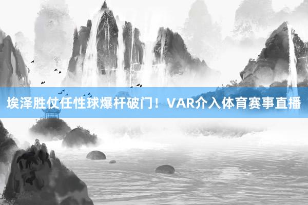 埃泽胜仗任性球爆杆破门！VAR介入体育赛事直播